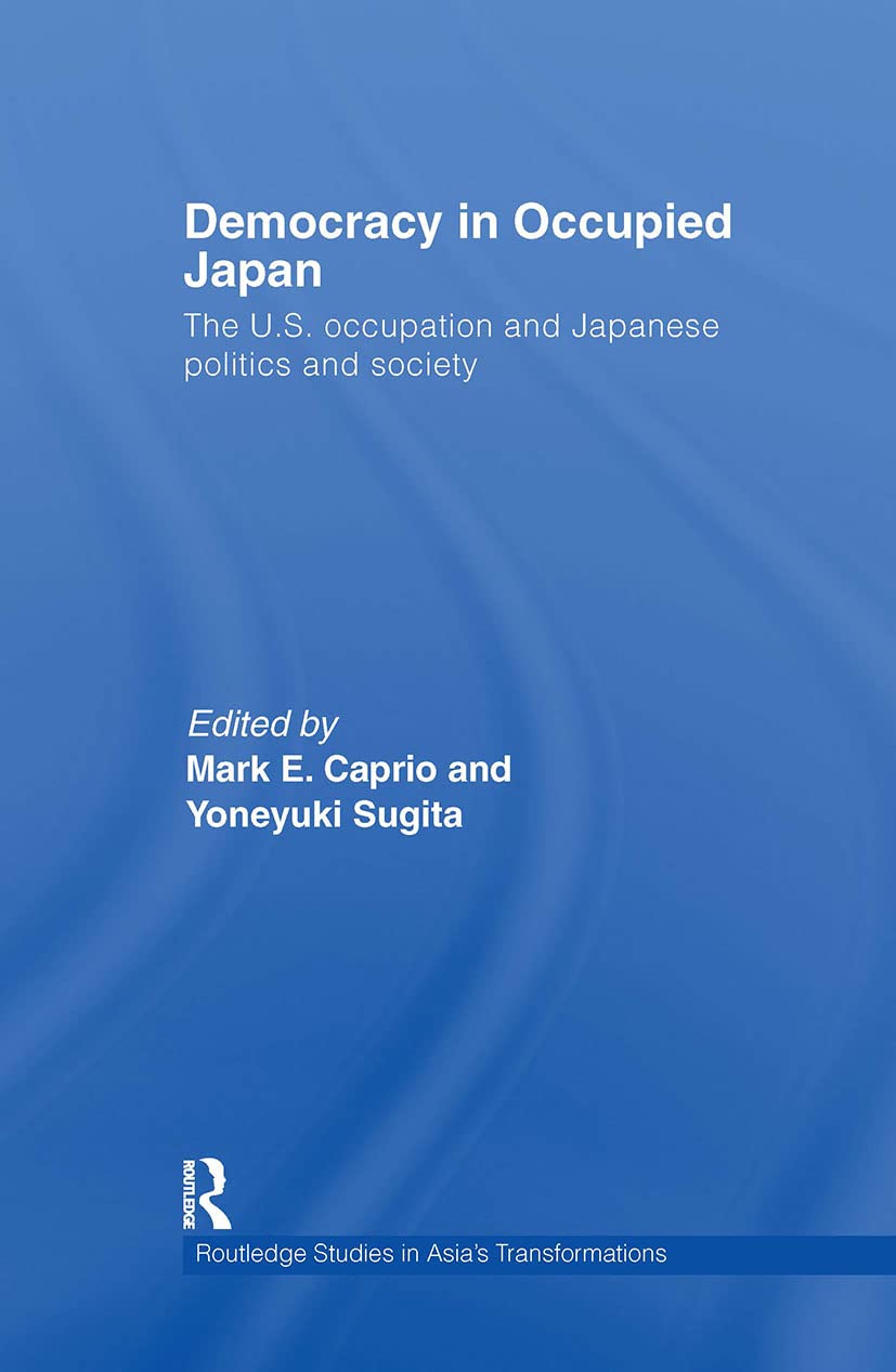 Democracy in Occupied Japan: The U.S. Occupation and Japanese Politics and Society (Routledge Studies in Asia's Transformations),New