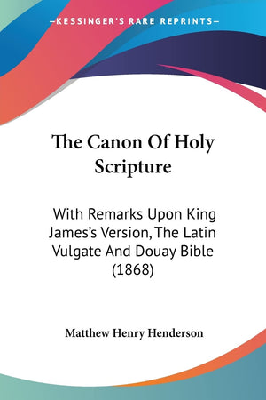 The Canon Of Holy Scripture: With Remarks Upon King James's Version, The Latin Vulgate And Douay Bible (1868),Used