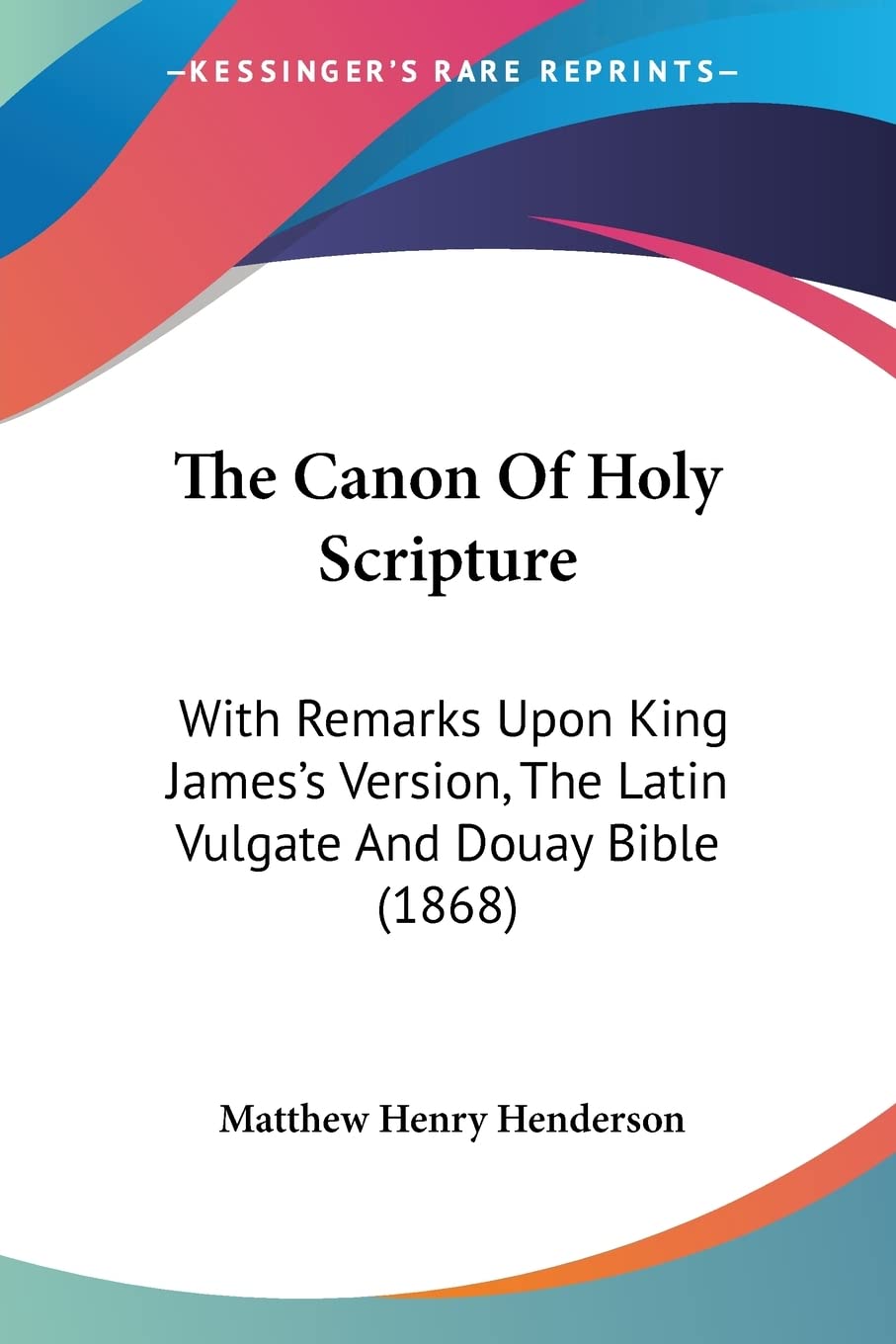 The Canon Of Holy Scripture: With Remarks Upon King James's Version, The Latin Vulgate And Douay Bible (1868),Used