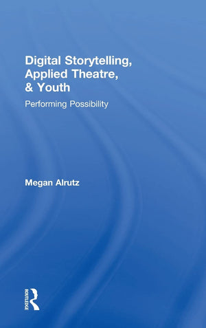 Digital Storytelling, Applied Theatre, & Youth: Performing Possibility,New