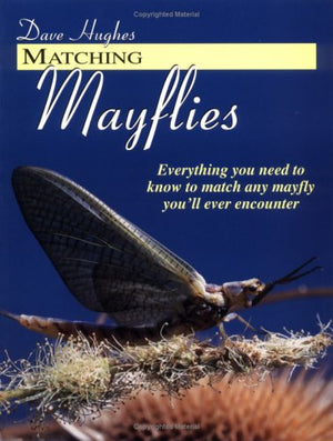 Matching Mayflies: Everything You Need To Know To Match Any Mayfly You'Ll Ever Encounter