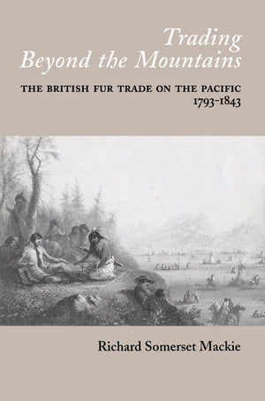 Trading Beyond The Mountains: The British Fur Trade On The Pacific, 17931843-new