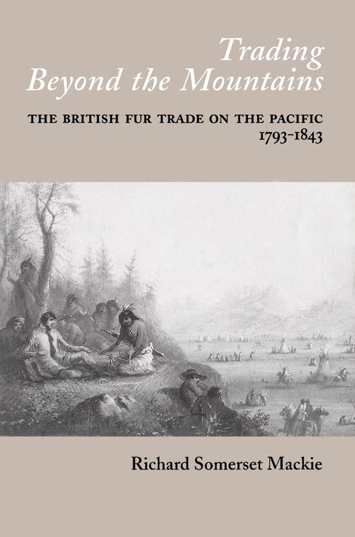Trading Beyond The Mountains: The British Fur Trade On The Pacific, 17931843-new