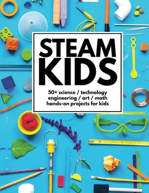 STEAM Kids: 50+ Science / Technology / Engineering / Art / Math HandsOn Projects for Kids