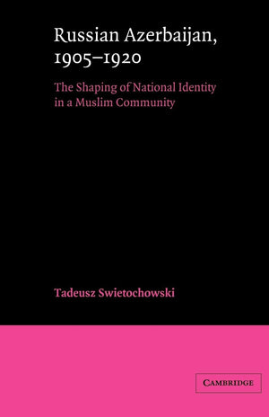 Russian Azerbaijan, 19051920: The Shaping of a National Identity in a Muslim Community (Cambridge Russian, Soviet and PostSovi,New