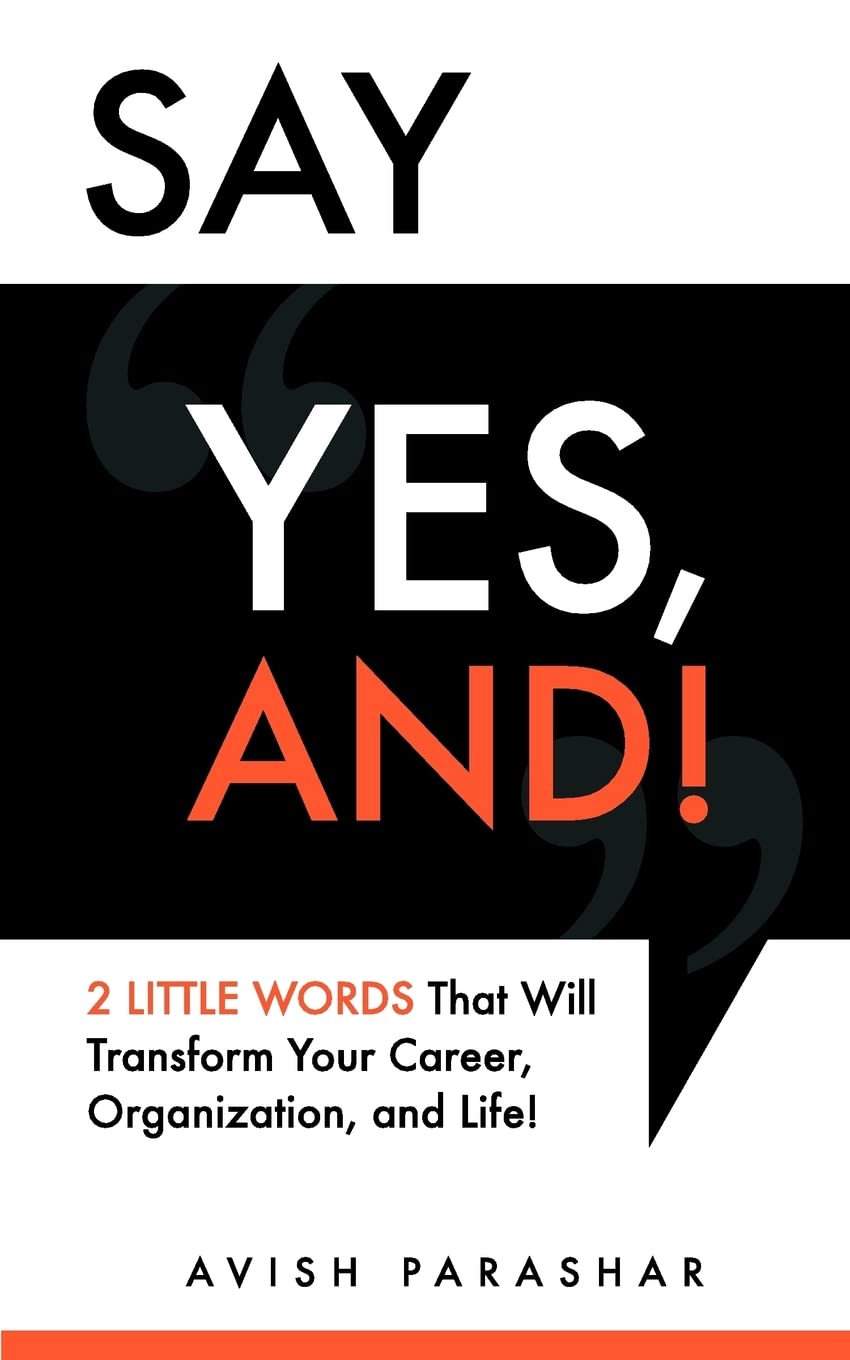 Say 'Yes, And!': 2 Little Words That Will Transform Your Career, Organization, And Life!,New