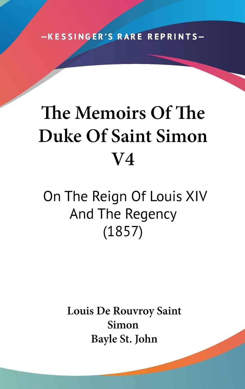 The Memoirs Of The Duke Of Saint Simon V4: On The Reign Of Louis Xiv And The Regency (1857),New