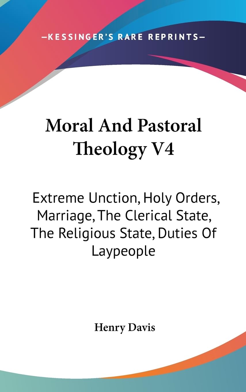Moral And Pastoral Theology V4: Extreme Unction, Holy Orders, Marriage, The Clerical State, The Religious State, Duties Of Laype,New
