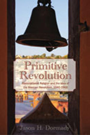 Primitive Revolution: Restorationist Religion And The Idea Of The Mexican Revolution, 19401968,New