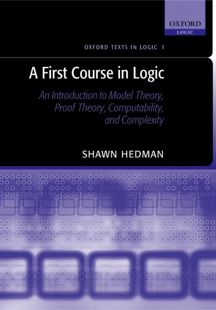 A First Course In Logic: An Introduction To Model Theory, Proof Theory, Computability, And Complexity (Oxford Texts In Logic)