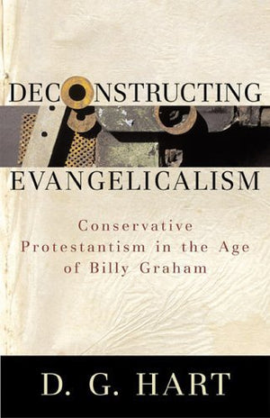 Deconstructing Evangelicalism: Conservative Protestantism In The Age Of Billy Graham,New