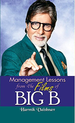 Management Lesson From The Films Of Big B (Amitabh Bachchan): Unveiling The Leadership Secrets And Strategies Of BollywoodS Biggest Superstar Amitabh Bachchan