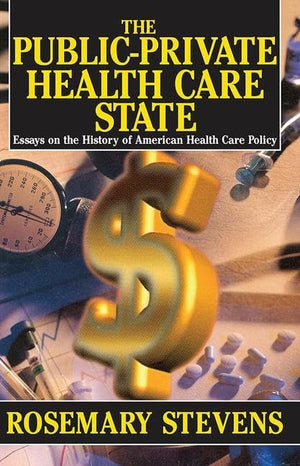 The Publicprivate Health Care State: Essays On The History Of American Health Care Policy