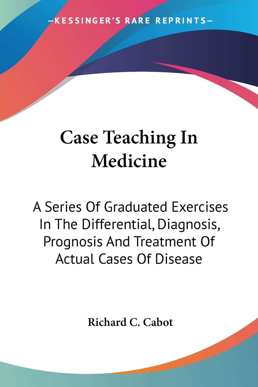 Case Teaching In Medicine: A Series Of Graduated Exercises In The Differential, Diagnosis, Prognosis And Treatment Of Actual Cas,Used