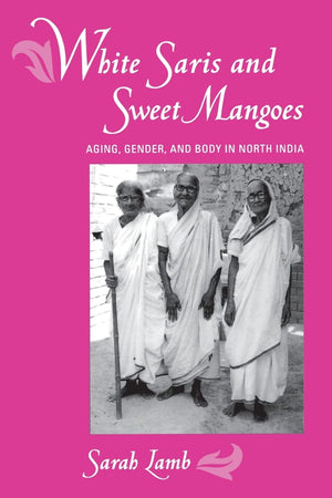 White Saris And Sweet Mangoes: Aging, Gender, And Body In North India,New