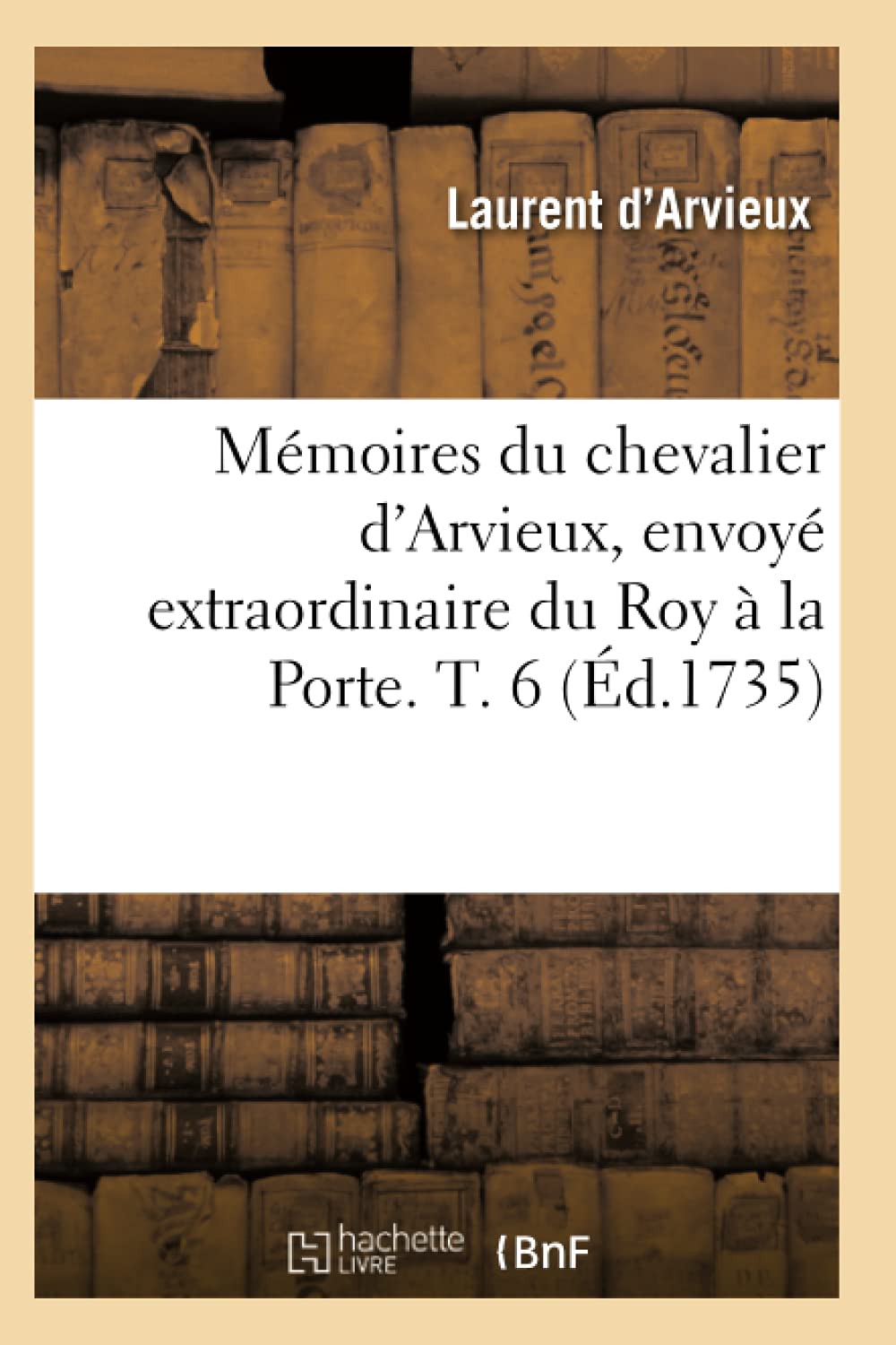Mmoires Du Chevalier D'Arvieux, Envoy Extraordinaire Du Roy  La Porte. T. 6 (D.1735) (Histoire) (French Edition),New
