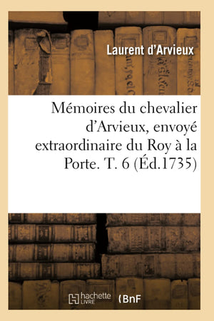 Mmoires Du Chevalier D'Arvieux, Envoy Extraordinaire Du Roy  La Porte. T. 6 (D.1735) (Histoire) (French Edition),New