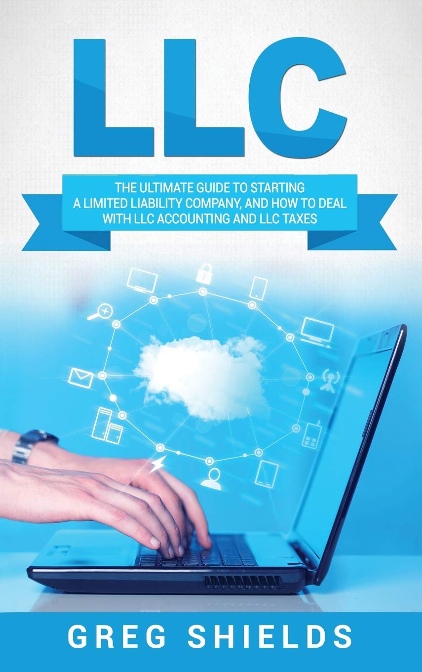 LLC: The Ultimate Guide to Starting a Limited Liability Company, and How to Deal with LLC Accounting and LLC Taxes,New