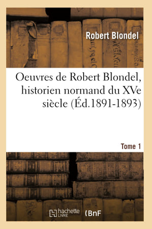 Oeuvres De Robert Blondel, Historien Normand Du Xve Sicle. Tome 1 (D.18911893) (Litterature) (French Edition),New