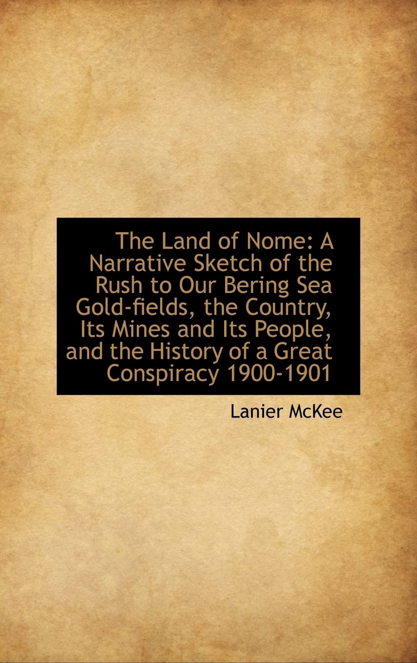 The Land of Nome: A Narrative Sketch of the Rush to Our Bering Sea Goldfields, the Country, Its Min,New