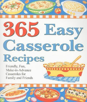 365 Easy Casserole Recipes: Friendly, Fun, Makeinadvance Casseroles For Family And Friends
