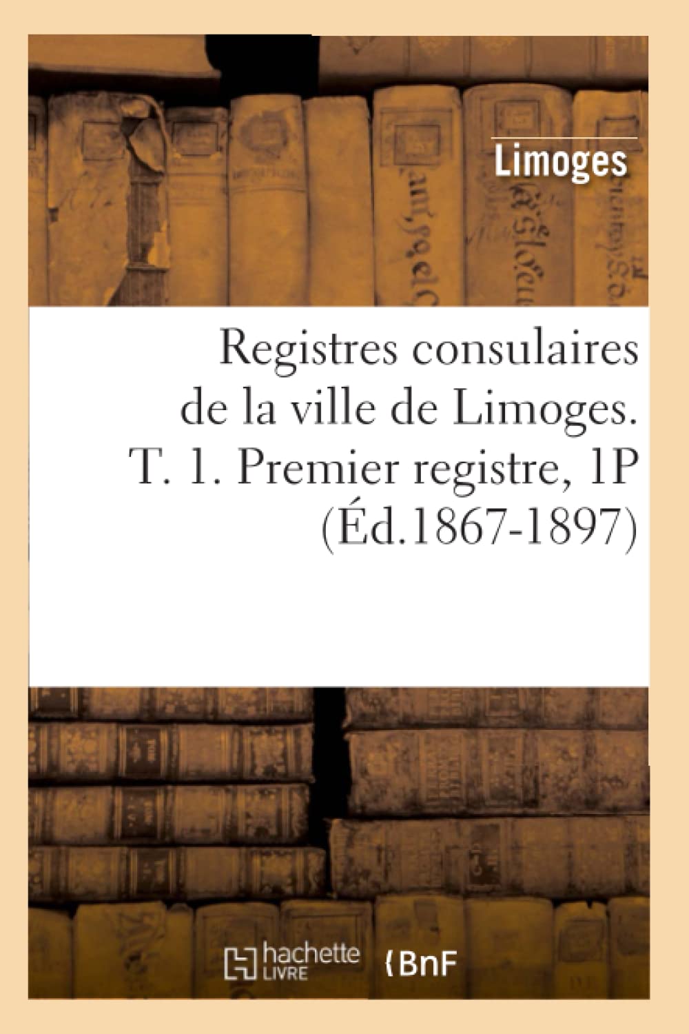 Registres Consulaires De La Ville De Limoges. T. 1. Premier Registre, 1P (D.18671897) (Histoire) (French Edition),New