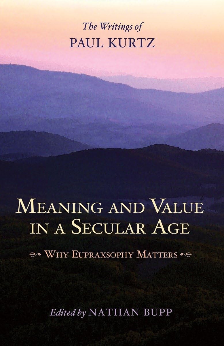 Meaning and Value in a Secular Age: Why Eupraxsophy Matters  The Writings of Paul Kurtz,Used
