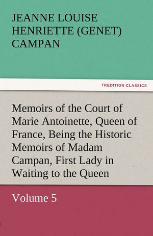 Memoirs of the Court of Marie Antoinette, Queen of France, Volume 5 Being the Historic Memoirs of Madam Campan, First Lady in Wa,Used