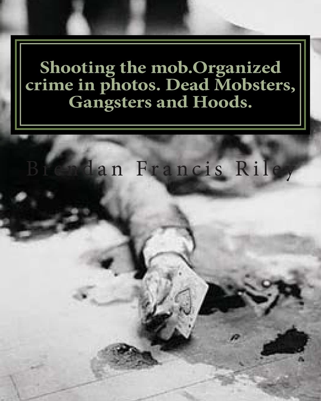 Shooting The Mob.Organized Crime In Photos. Dead Mobsters, Gangsters And Hoods.,Used