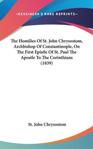 The Homilies Of St. John Chrysostom, Archbishop Of Constantinople, On The First Epistle Of St. Paul The Apostle To The Corinthia,New