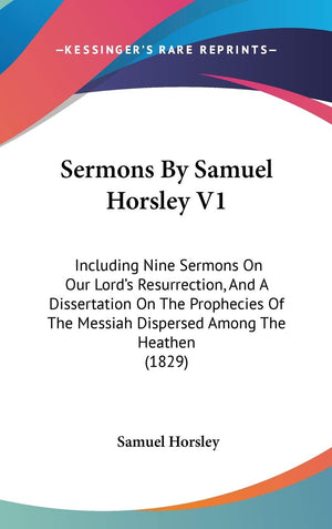 Sermons By Samuel Horsley V1: Including Nine Sermons On Our Lord's Resurrection, And A Dissertation On The Prophecies Of The Mes,New