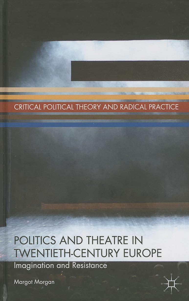 Politics and Theatre in TwentiethCentury Europe: Imagination and Resistance (Critical Political Theory and Radical Practice),New
