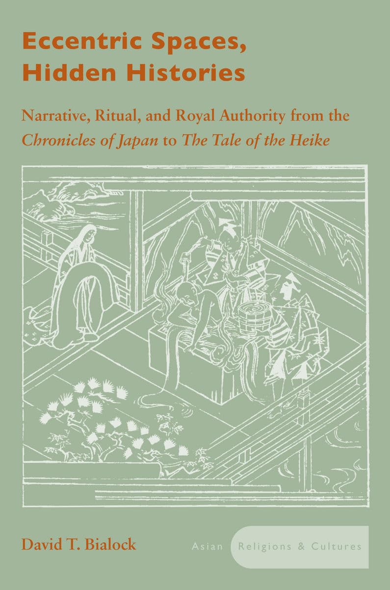 Eccentric Spaces, Hidden Histories: Narrative, Ritual, And Royal Authority From The Chronicles Of Japan To The Tale Of The Heike,Used