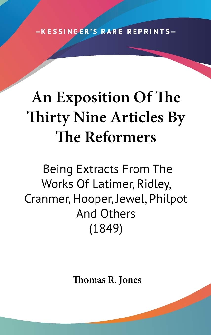 An Exposition Of The Thirty Nine Articles By The Reformers: Being Extracts From The Works Of Latimer, Ridley, Cranmer, Hooper, J,New