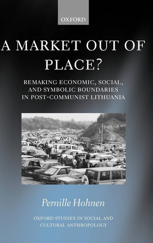 A Market Out Of Place?: Remaking Economic, Social, And Symbolic Boundaries In Postcommunist Lithuania (Oxford Studies In Social