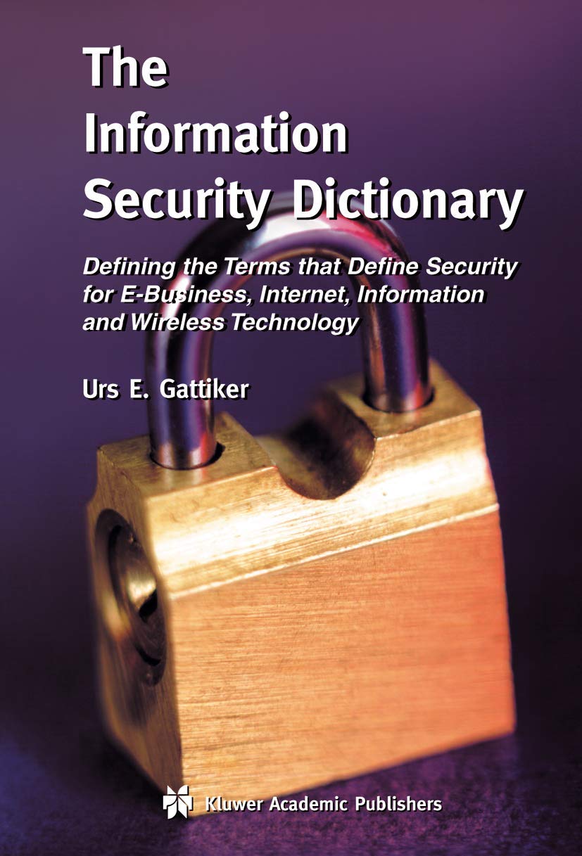 The Information Security Dictionary: Defining the Terms that Define Security for EBusiness, Internet, Information and Wireless ,Used