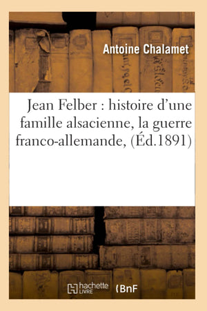 Jean Felber: Histoire D'Une Famille Alsacienne, La Guerre Francoallemande, (D.1891) (Sciences Sociales) (French Edition),New