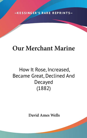 Our Merchant Marine: How It Rose, Increased, Became Great, Declined And Decayed (1882),New
