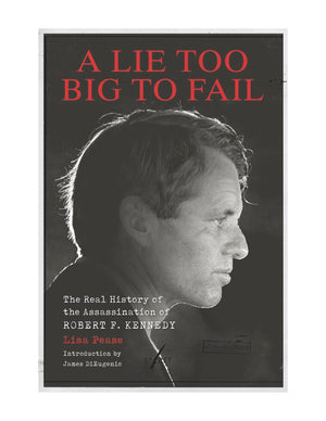 A Lie Too Big To Fail: The Real History Of The Assassination Of Robert F. Kennedy