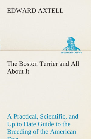 The Boston Terrier and All About It A Practical, Scientific, and Up to Date Guide to the Breeding of the American Dog,Used