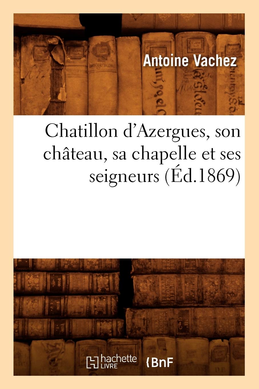 Chatillon D'Azergues, Son Chteau, Sa Chapelle Et Ses Seigneurs (D.1869) (Histoire) (French Edition),New