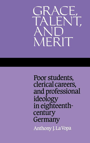 Grace, Talent, and Merit: Poor Students, Clerical Careers, and Professional Ideology in EighteenthCentury Germany,Used