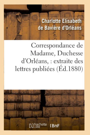 Correspondance De Madame, Duchesse D'Orlans: Extraite Des Lettres Publies. Volume 2 (D.1880) (Histoire) (French Edition),New