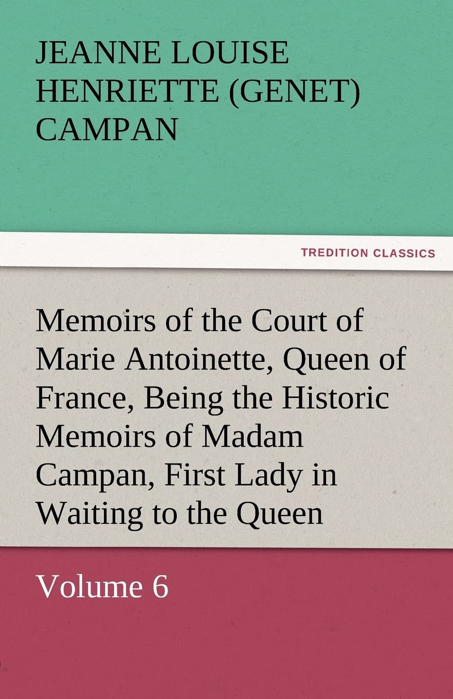 Memoirs of the Court of Marie Antoinette, Queen of France, Volume 6 Being the Historic Memoirs of Madam Campan, First Lady in Wa,Used