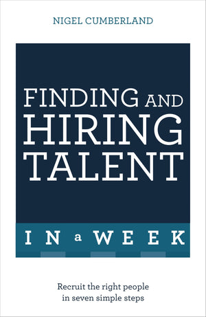 Finding And Hiring Talent In A Week: Talent Search, Recruitment, And Retention In Seven Simple Steps