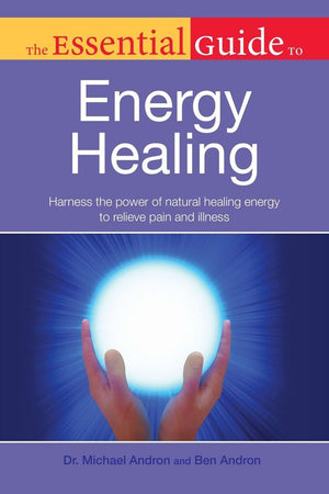 The Essential Guide To Energy Healing: Harness The Power Of Natural Healing Energy To Relieve Pain And Illness