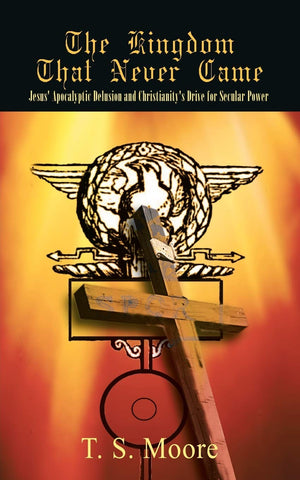 The Kingdom That Never Came: Jesus' Apocalyptic Delusion And Christianity'S Drive For Secular Power