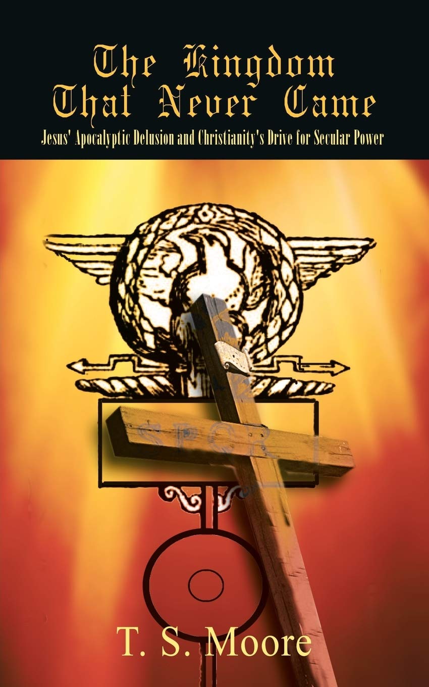 The Kingdom That Never Came: Jesus' Apocalyptic Delusion And Christianity'S Drive For Secular Power
