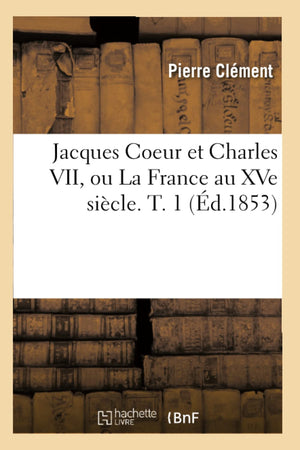 Jacques Coeur Et Charles Vii, Ou La France Au Xve Sicle. T. 1 (D.1853) (Histoire) (French Edition),New