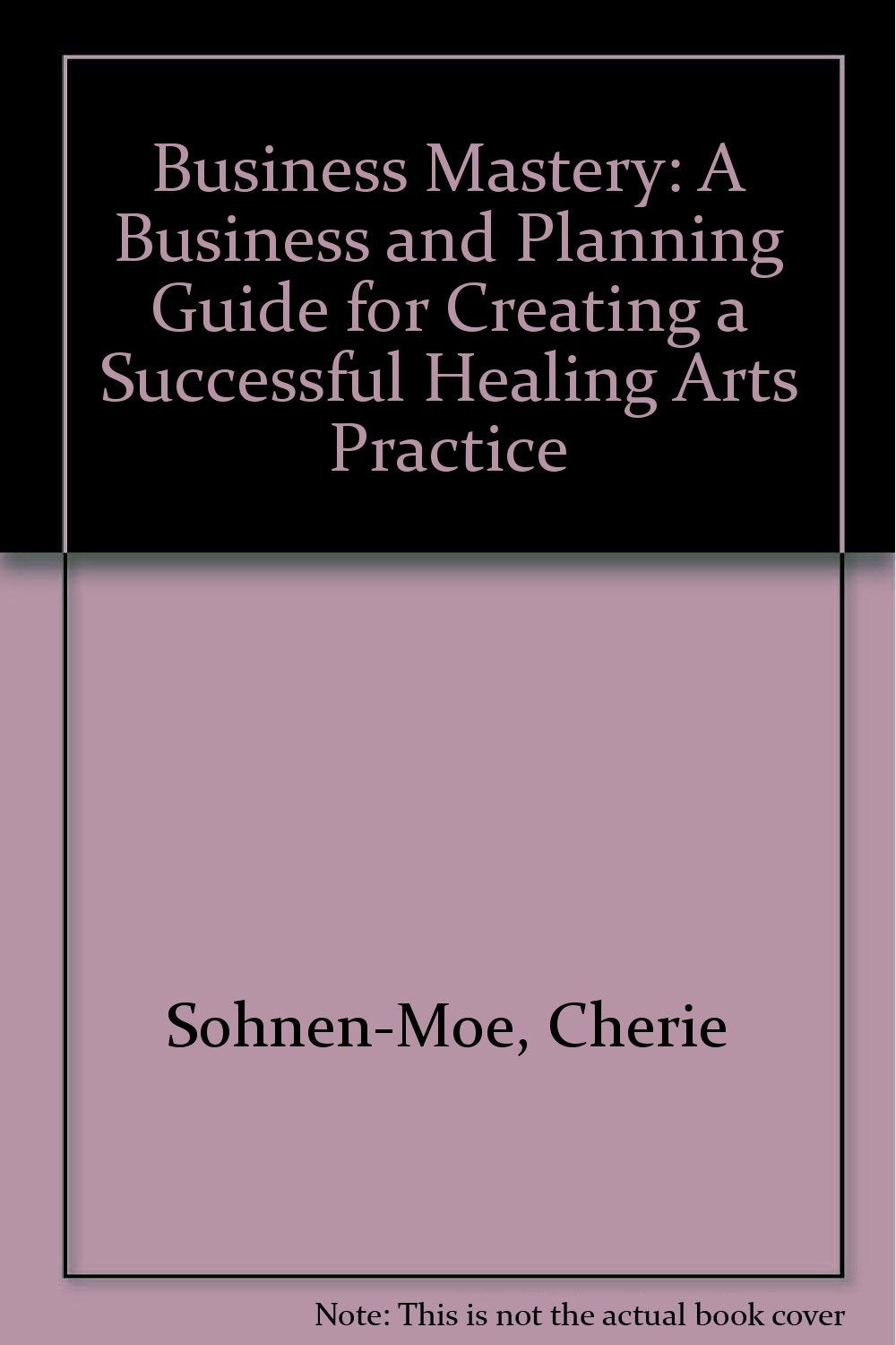 Business Mastery: A Business And Planning Guide For Creating A Successful Healing Arts Practice-new
